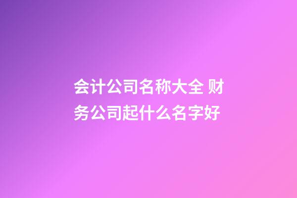 会计公司名称大全 财务公司起什么名字好-第1张-公司起名-玄机派